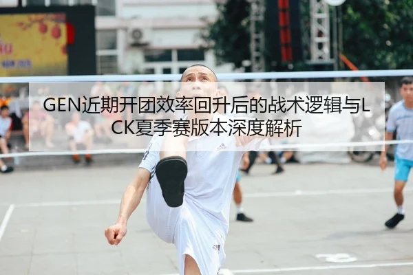 GEN近期开团效率回升后的战术逻辑与LCK夏季赛版本深度解析