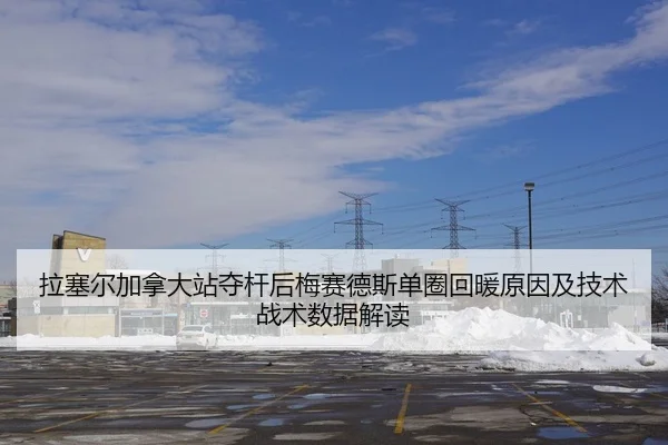 拉塞尔加拿大站夺杆后梅赛德斯单圈回暖原因及技术战术数据解读