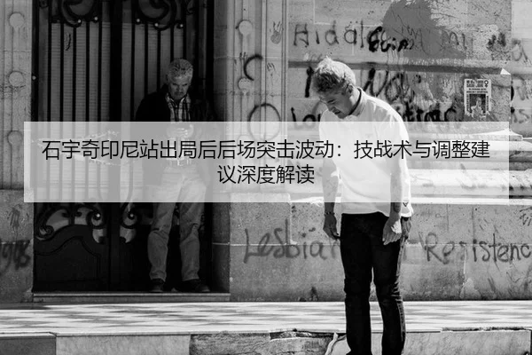 石宇奇印尼站出局后后场突击波动：技战术与调整建议深度解读