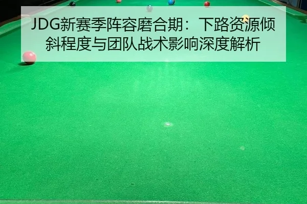 JDG新赛季阵容磨合期：下路资源倾斜程度与团队战术影响深度解析