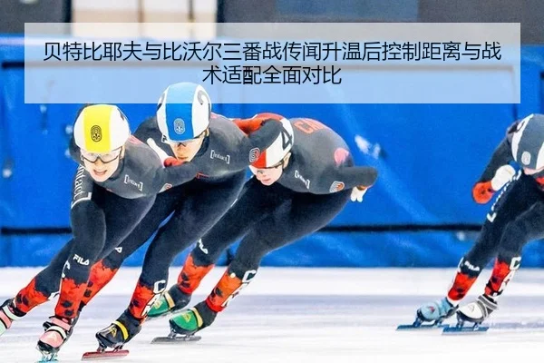 贝特比耶夫与比沃尔三番战传闻升温后控制距离与战术适配全面对比